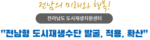 전남의 미래와 행복! 전라남도 도시재생지원센터 '전남형 도시재생수단 발굴, 적용, 확산'